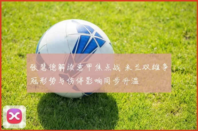 张慧德解读意甲焦点战 米兰双雄争冠形势与伤停影响同步升温